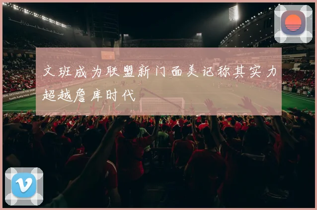 文班成为联盟新门面美记称其实力超越詹库时代