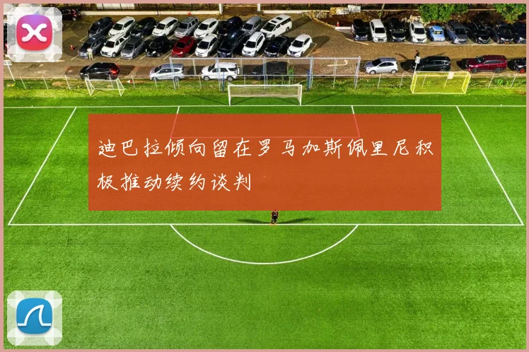 迪巴拉倾向留在罗马加斯佩里尼积极推动续约谈判