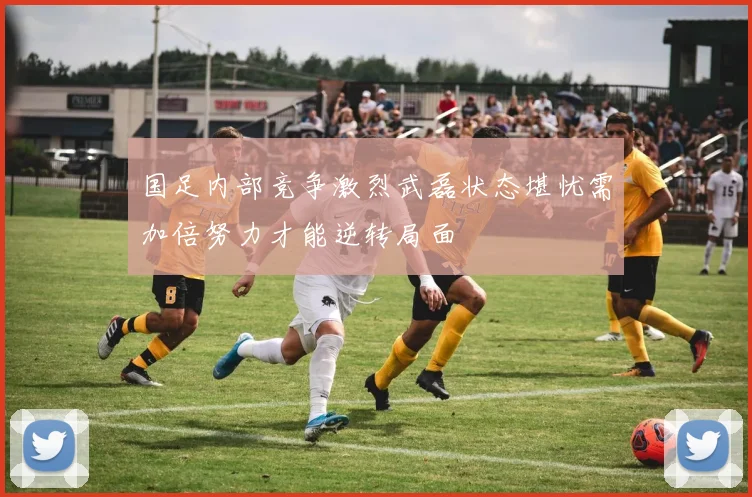 国足内部竞争激烈武磊状态堪忧需加倍努力才能逆转局面