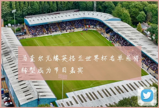 马奎尔无缘英格兰世界杯名单或将转型成为节目嘉宾