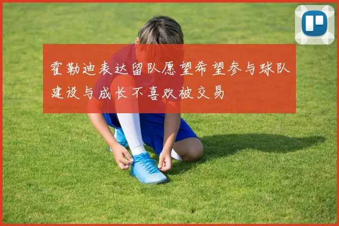 霍勒迪表达留队愿望希望参与球队建设与成长不喜欢被交易