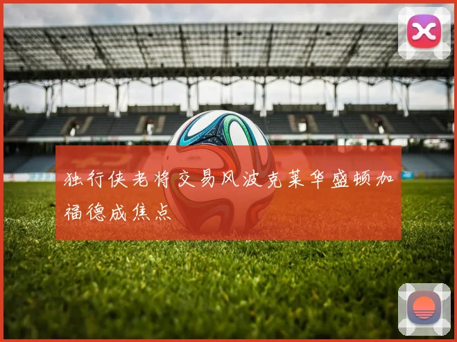 独行侠老将交易风波克莱华盛顿加福德成焦点
