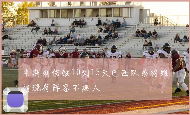 韦斯利伤缺10到15天巴西队或将维持现有阵容不换人