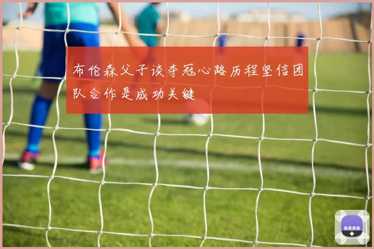 布伦森父子谈夺冠心路历程坚信团队合作是成功关键