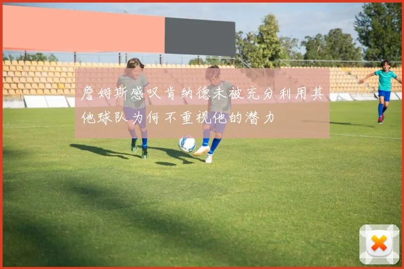 詹姆斯感叹肯纳德未被充分利用其他球队为何不重视他的潜力