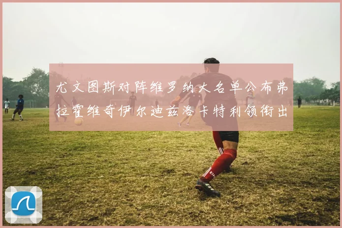 尤文图斯对阵维罗纳大名单公布弗拉霍维奇伊尔迪兹洛卡特利领衔出战