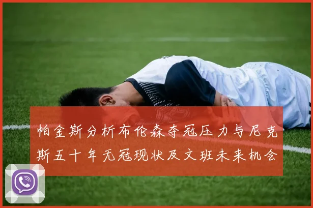 帕金斯分析布伦森夺冠压力与尼克斯五十年无冠现状及文班未来机会