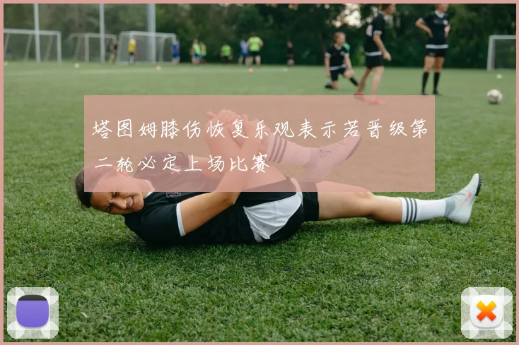 塔图姆膝伤恢复乐观表示若晋级第二轮必定上场比赛