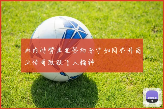 加内特赞库里签约李宁如同乔丹商业传奇致敬飞人精神